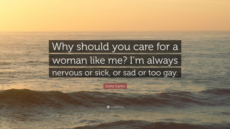Greta Garbo Quote: “Why should you care for a woman like me? I’m always nervous or sick, or sad or too gay.”