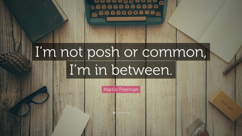 Martin Freeman Quote: “I’m not posh or common, I’m in between.”