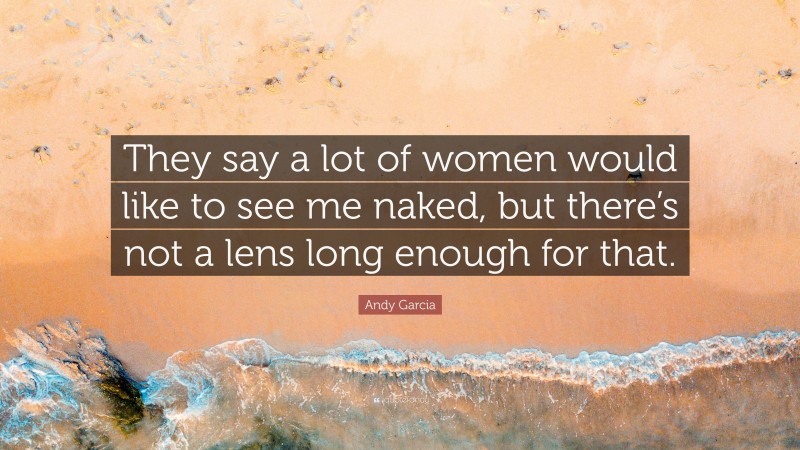 Andy Garcia Quote: “They say a lot of women would like to see me naked, but there’s not a lens long enough for that.”