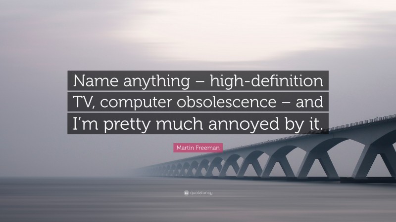 Martin Freeman Quote: “Name anything – high-definition TV, computer obsolescence – and I’m pretty much annoyed by it.”