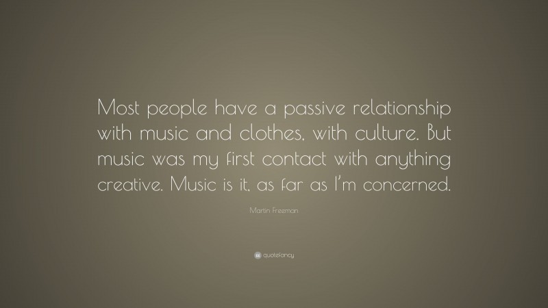 Martin Freeman Quote: “Most people have a passive relationship with music and clothes, with culture. But music was my first contact with anything creative. Music is it, as far as I’m concerned.”