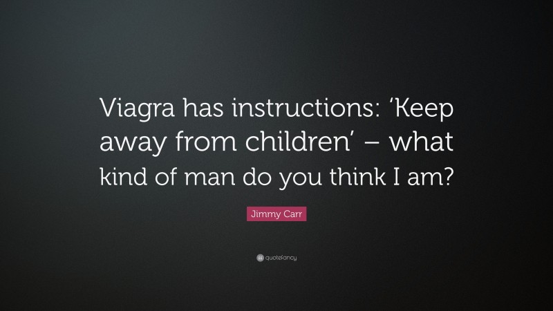 Jimmy Carr Quote: “Viagra has instructions: ‘Keep away from children’ – what kind of man do you think I am?”