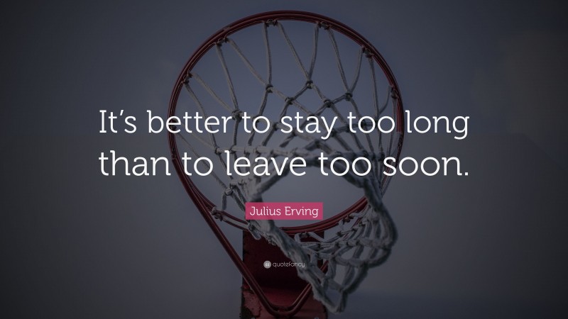 Julius Erving Quote: “It’s better to stay too long than to leave too soon.”