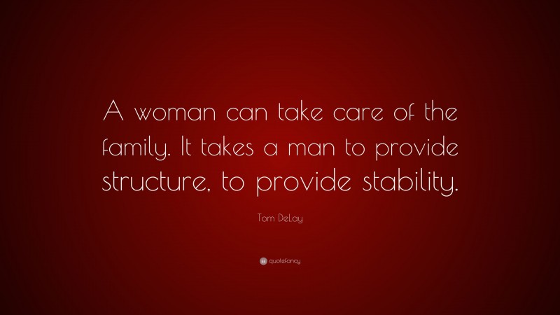Tom DeLay Quote: “A woman can take care of the family. It takes a man to provide structure, to provide stability.”