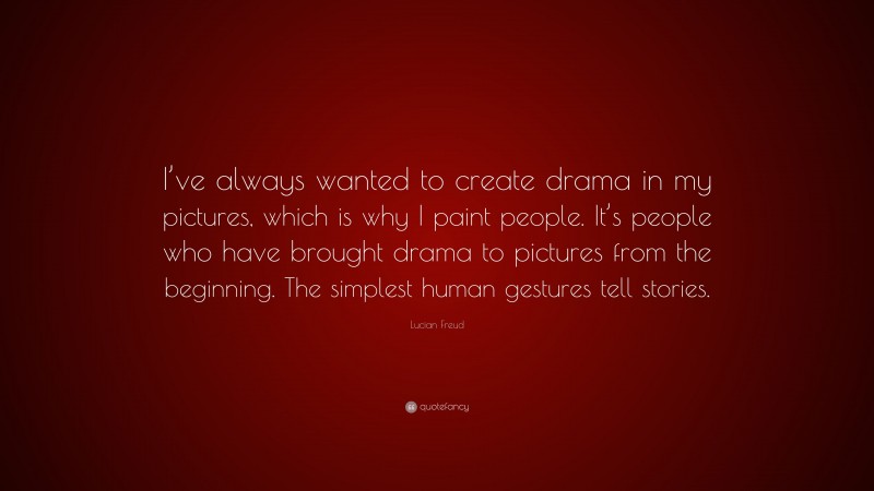 Lucian Freud Quote: “I’ve always wanted to create drama in my pictures, which is why I paint people. It’s people who have brought drama to pictures from the beginning. The simplest human gestures tell stories.”