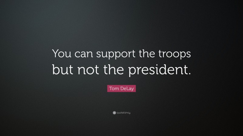 Tom DeLay Quote: “You can support the troops but not the president.”