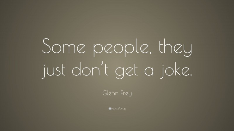 Glenn Frey Quote: “Some people, they just don’t get a joke.”