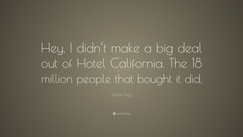Glenn Frey Quote: “Hey, I didn’t make a big deal out of Hotel California. The 18 million people that bought it did.”