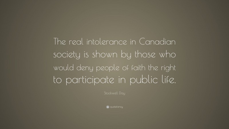 Stockwell Day Quote: “The real intolerance in Canadian society is shown by those who would deny people of faith the right to participate in public life.”