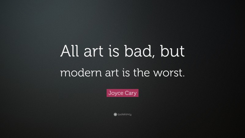 Joyce Cary Quote: “All art is bad, but modern art is the worst.”