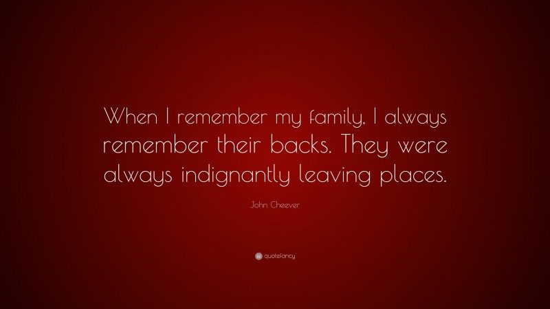 John Cheever Quote: “When I remember my family, I always remember their backs. They were always indignantly leaving places.”