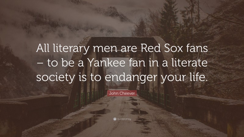 John Cheever Quote: “All literary men are Red Sox fans – to be a Yankee fan in a literate society is to endanger your life.”