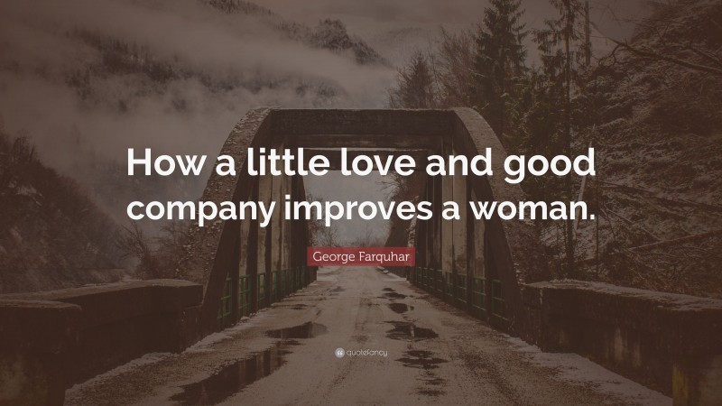 George Farquhar Quote: “How a little love and good company improves a woman.”