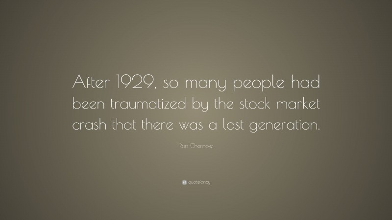Ron Chernow Quote: “After 1929, so many people had been traumatized by the stock market crash that there was a lost generation.”
