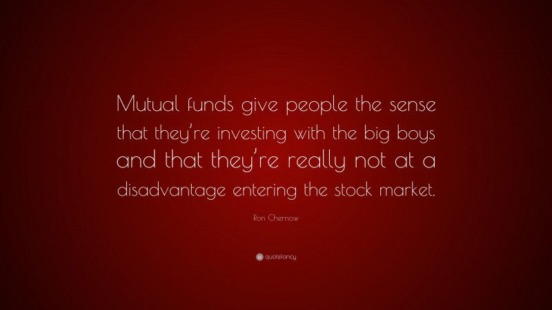 Ron Chernow Quote: “Mutual funds give people the sense that they’re investing with the big boys and that they’re really not at a disadvantage entering the stock market.”