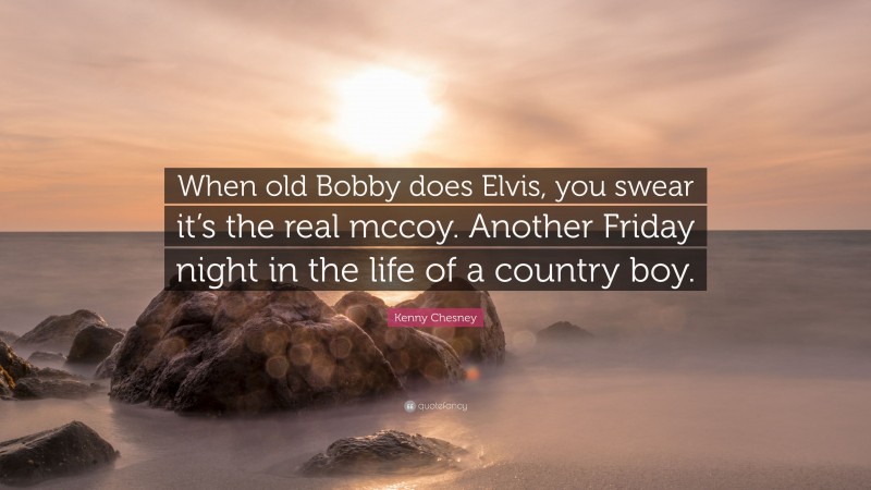 Kenny Chesney Quote: “When old Bobby does Elvis, you swear it’s the real mccoy. Another Friday night in the life of a country boy.”