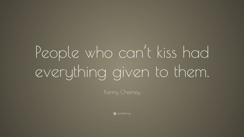 Kenny Chesney Quote: “People who can’t kiss had everything given to them.”