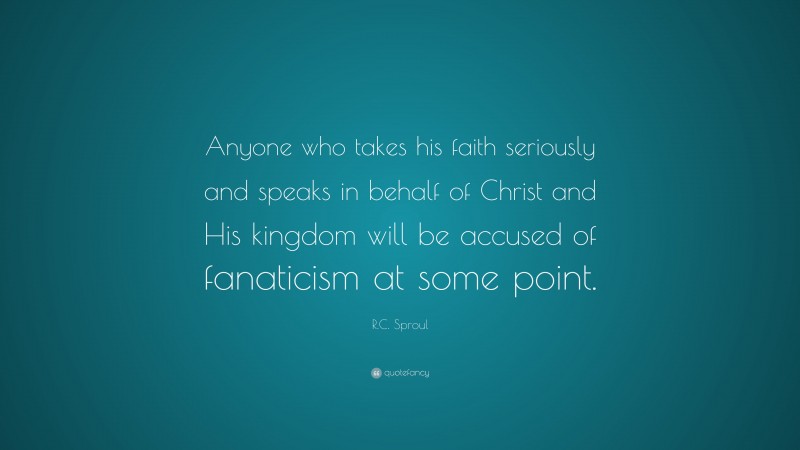 R.C. Sproul Quote: “Anyone who takes his faith seriously and speaks in behalf of Christ and His kingdom will be accused of fanaticism at some point.”