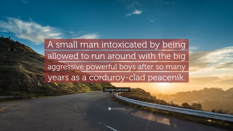 George Galloway Quote: “A small man intoxicated by being allowed to run around with the big aggressive powerful boys after so many years as a corduroy-clad peacenik.”