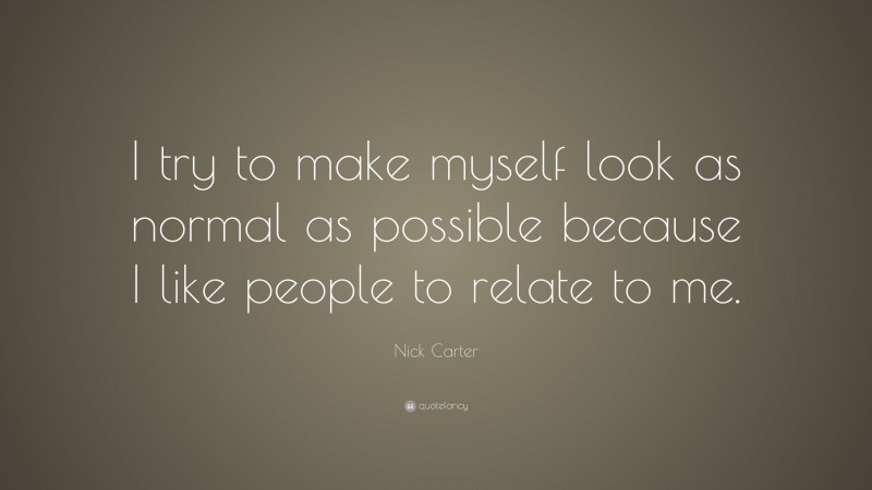 Nick Carter Quote: “I try to make myself look as normal as possible because I like people to relate to me.”