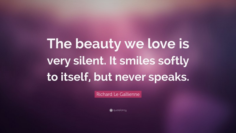 Richard Le Gallienne Quote: “The beauty we love is very silent. It smiles softly to itself, but never speaks.”