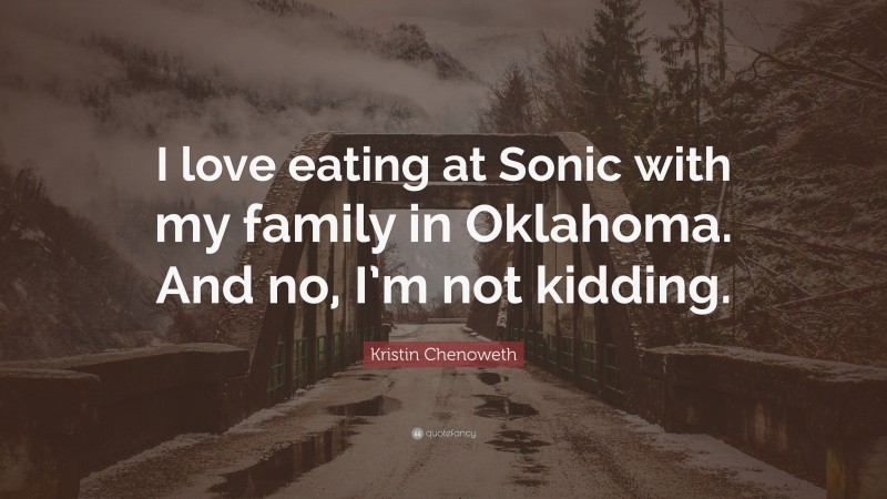Kristin Chenoweth Quote: “I love eating at Sonic with my family in Oklahoma. And no, I’m not kidding.”