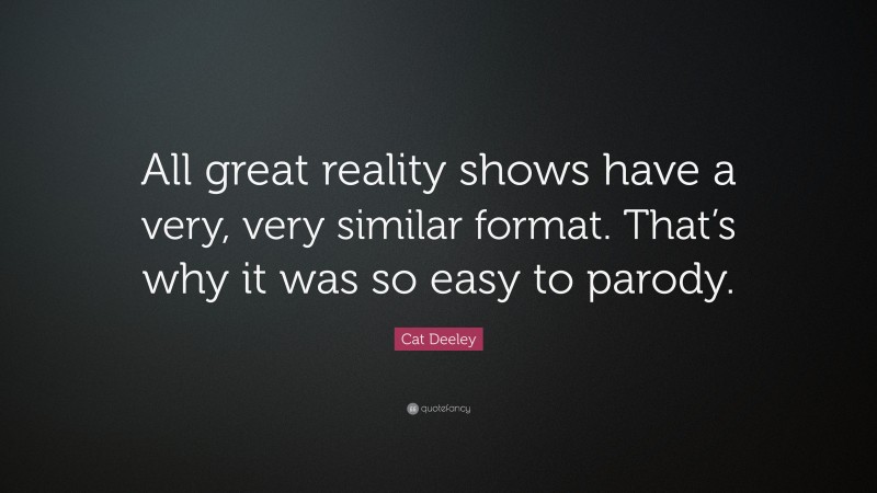 Cat Deeley Quote: “All great reality shows have a very, very similar format. That’s why it was so easy to parody.”
