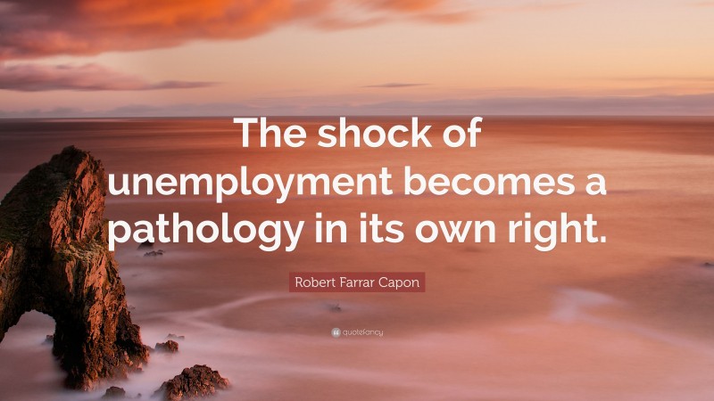 Robert Farrar Capon Quote: “The shock of unemployment becomes a pathology in its own right.”
