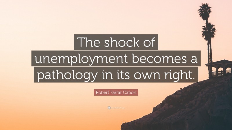 Robert Farrar Capon Quote: “The shock of unemployment becomes a pathology in its own right.”