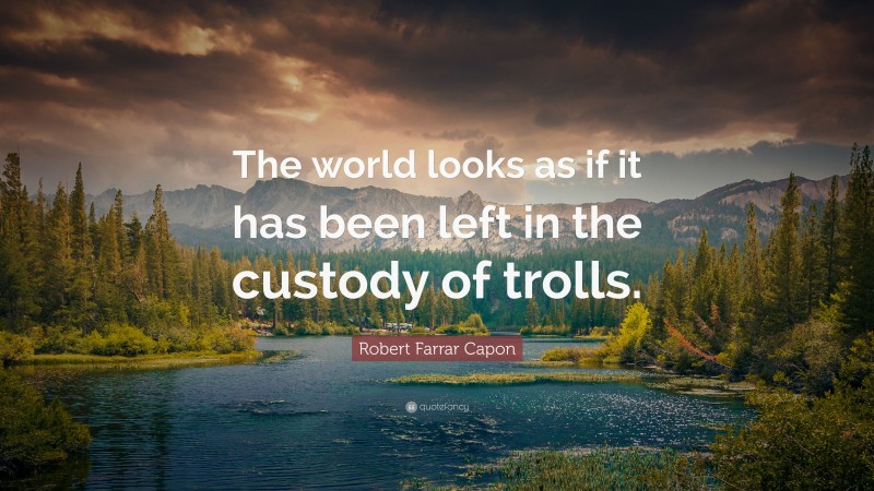 Robert Farrar Capon Quote: “The world looks as if it has been left in the custody of trolls.”