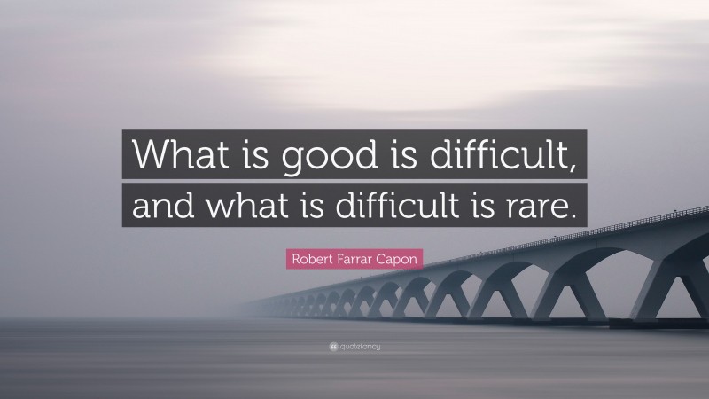 Robert Farrar Capon Quote: “What is good is difficult, and what is difficult is rare.”