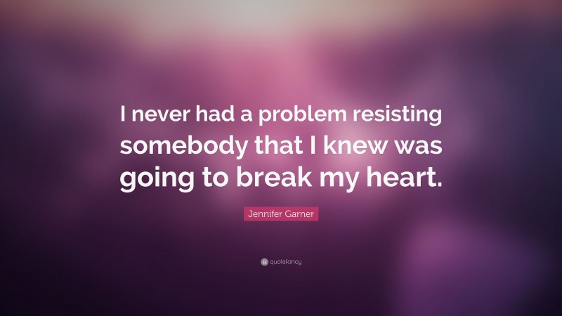 Jennifer Garner Quote: “I never had a problem resisting somebody that I knew was going to break my heart.”