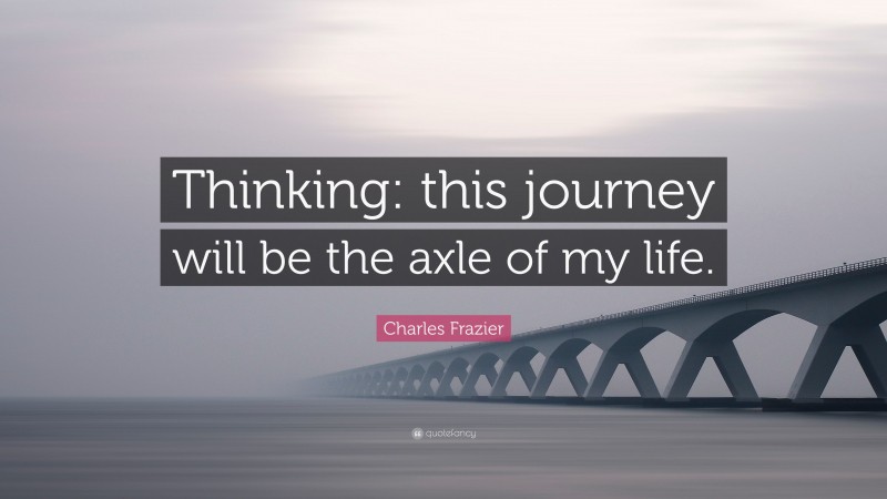Charles Frazier Quote: “Thinking: this journey will be the axle of my life.”