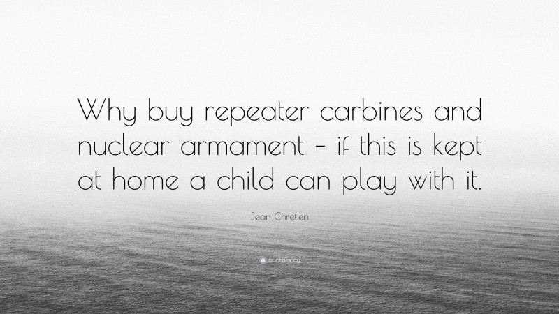 Jean Chretien Quote: “Why buy repeater carbines and nuclear armament – if this is kept at home a child can play with it.”
