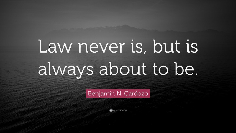 Benjamin N. Cardozo Quote: “Law never is, but is always about to be.”