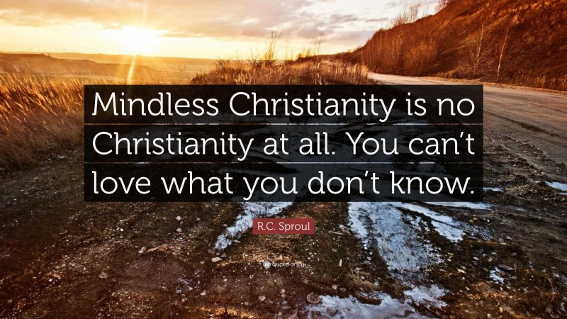 R.C. Sproul Quote: “Mindless Christianity is no Christianity at all. You can’t love what you don’t know.”