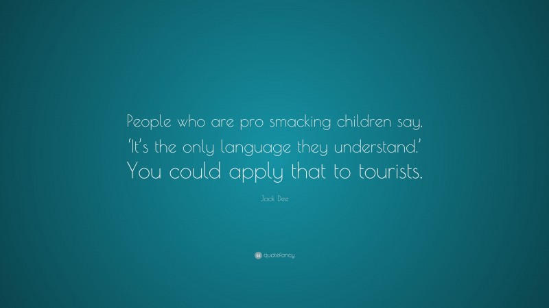 Jack Dee Quote: “People who are pro smacking children say, ‘It’s the only language they understand.’ You could apply that to tourists.”