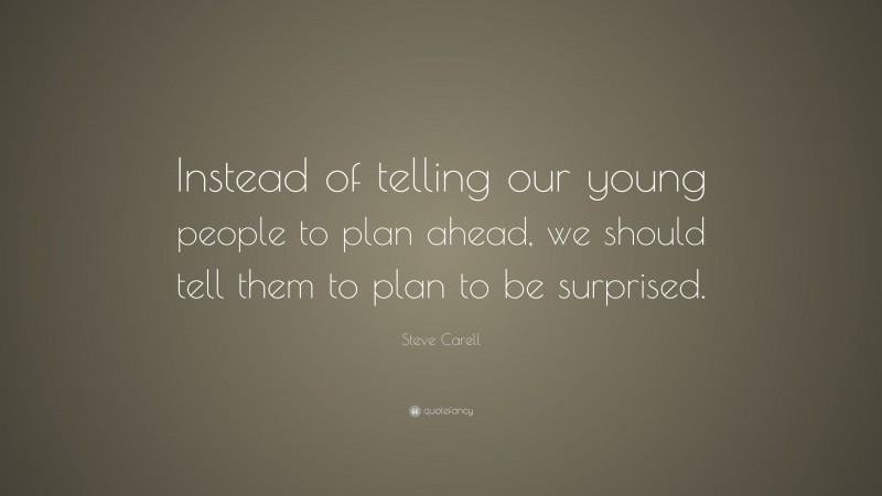 Steve Carell Quote: “Instead of telling our young people to plan ahead, we should tell them to plan to be surprised.”