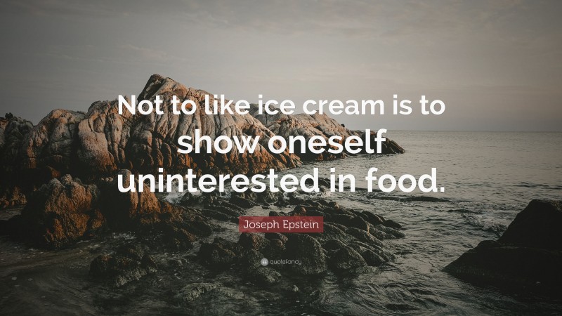 Joseph Epstein Quote: “Not to like ice cream is to show oneself uninterested in food.”