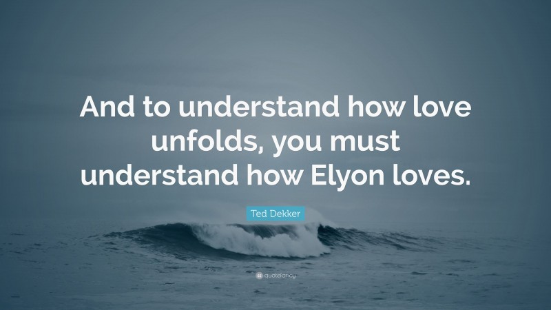 Ted Dekker Quote: “And to understand how love unfolds, you must understand how Elyon loves.”