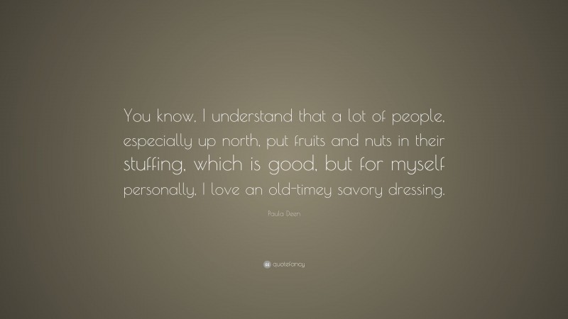 Paula Deen Quote: “You know, I understand that a lot of people, especially up north, put fruits and nuts in their stuffing, which is good, but for myself personally, I love an old-timey savory dressing.”