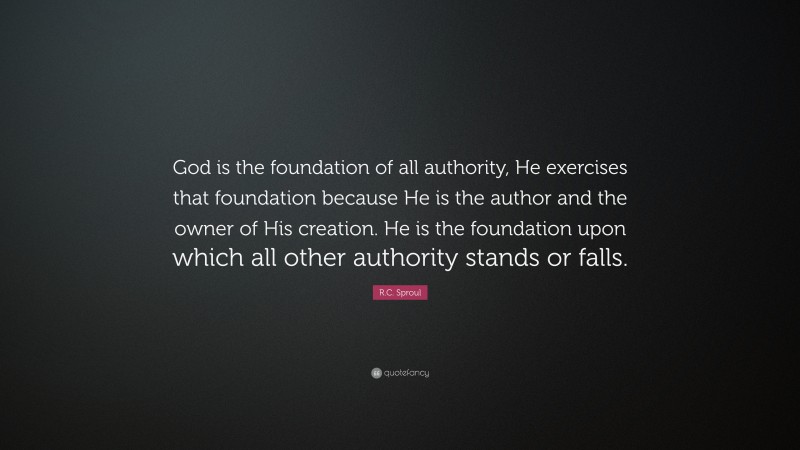 R.C. Sproul Quote: “God is the foundation of all authority, He exercises that foundation because He is the author and the owner of His creation. He is the foundation upon which all other authority stands or falls.”