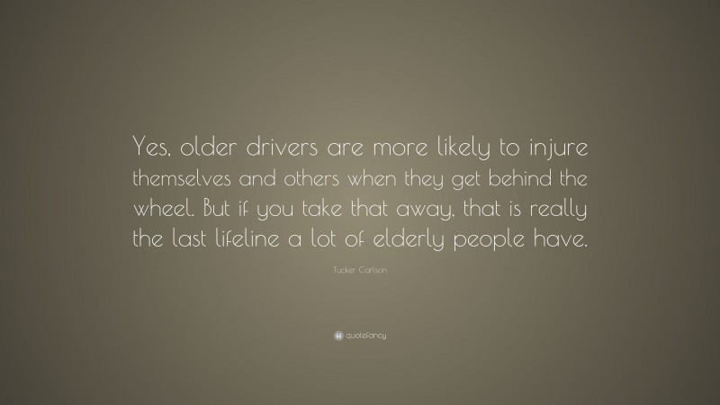 Tucker Carlson Quote: “Yes, older drivers are more likely to injure themselves and others when they get behind the wheel. But if you take that away, that is really the last lifeline a lot of elderly people have.”