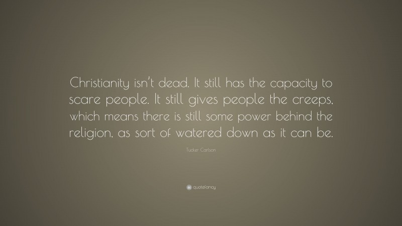 Tucker Carlson Quote: “Christianity isn’t dead. It still has the capacity to scare people. It still gives people the creeps, which means there is still some power behind the religion, as sort of watered down as it can be.”