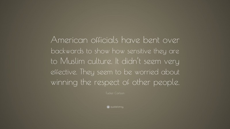 Tucker Carlson Quote: “American officials have bent over backwards to show how sensitive they are to Muslim culture. It didn’t seem very effective. They seem to be worried about winning the respect of other people.”