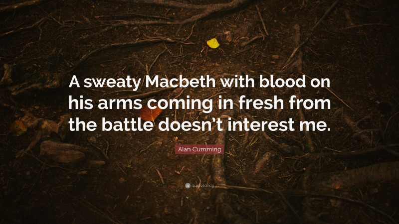 Alan Cumming Quote: “A sweaty Macbeth with blood on his arms coming in fresh from the battle doesn’t interest me.”