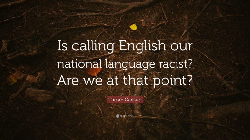 Tucker Carlson Quote: “Is calling English our national language racist? Are we at that point?”