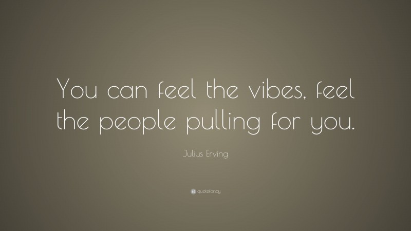 Julius Erving Quote: “You can feel the vibes, feel the people pulling for you.”