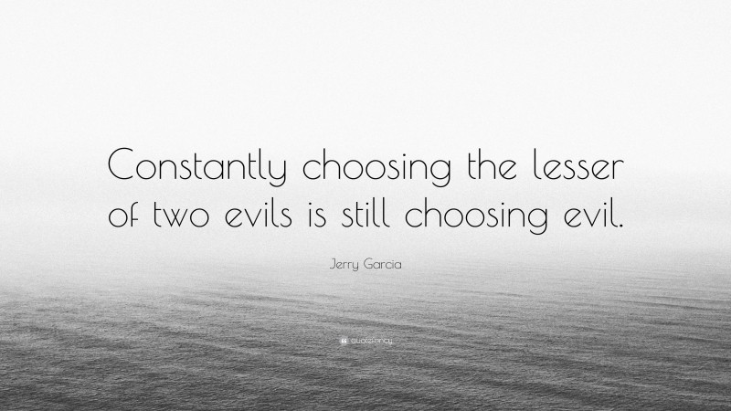 Jerry Garcia Quote: “Constantly choosing the lesser of two evils is still choosing evil.”