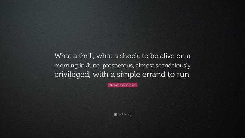 Michael Cunningham Quote: “What a thrill, what a shock, to be alive on a morning in June, prosperous, almost scandalously privileged, with a simple errand to run.”
